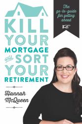 Kill Your Mortgage and Sort Your Retirement : The Go-To Guide for Getting Ahead