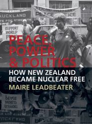 Peace, Power and Politics : How New Zealand Became Nuclear Free