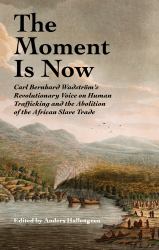 The Moment Is Now : Carl Bernhard Wadström's Revolutionary Voice on Human Trafficking and the Abolition of the African Slave Trade