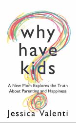 Why Have Kids? : A New Mom Explores the Truth about Parenting and Happiness