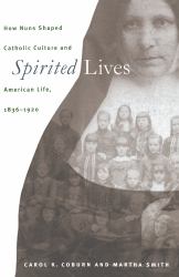 Spirited Lives : How Nuns Shaped Catholic Culture and American Life, 1836-1920