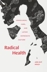 Radical Health : Unwellness, Care, and Latinx Expressive Culture