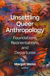 Unsettling Queer Anthropology : Foundations, Reorientations, and Departures