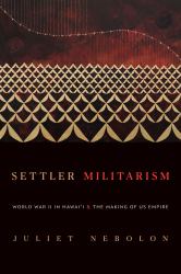 Settler Militarism : World War II in Hawai'i and the Making of US Empire