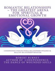 Romantic Relationships ~ the Greatest Arena for Spiritual and Emotional Growth : Codependent Dysfunctional Relationship Dynamics and Healthy Relationship Behavior