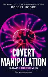 Covert Manipulation : Blowing Their Covers - Learn How Manipulation Works and How to Defend Yourself from Manipulative People