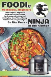 Foodie Cookbook for Beginners : The Complete Beginners Guide to Foodie Recipes for Pressure Cooking and Air Frying: Save Time, Money, and Have an Easy Lifestyle - Be Like Cook-Ninja in the Kitchen