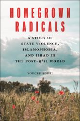 Homegrown Radicals : A Story of State Violence, Islamophobia, and Jihad in the Post-9/11 World