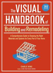 The Visual Handbook of Building and Remodeling : A Comprehensive Guide to Choosing the Right Materials and Systems for Every Part of Your Home