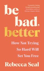 Be Bad, Better : How Not Trying So Hard Will Set You Free