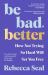 Be Bad, Better : How Not Trying So Hard Will Set You Free