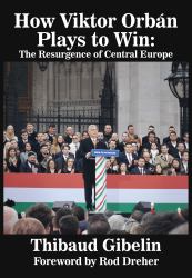 How Viktor Orbán Plays to Win : The Resurgence of Central Europe (Foreword by Rod Dreher)