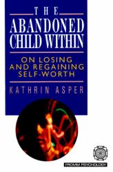 The Abandoned Child Within : On Losing and Regaining Self-Worth