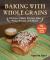 Baking with Whole Grains : Cookies, Cakes, Scones, Pies, Pizza, Breads, and More!