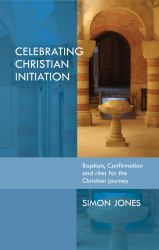 Celebrating Christian Initiation : A Practical Guide to Baptism, Confirmation and Rites for the Christian Journey