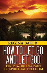 How to Let Go and Let God : From Worldly Pain to Spiritual Freedom