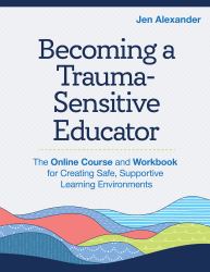 Becoming a Trauma-Sensitive Educator : The Online Course and Workbook for Creating Safe, Supportive Learning Environments