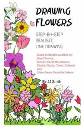 How to Draw Flowers : Learn to Sketch 200 Step-By-Step Flowers, Leaves, Cacti, Succulents, Plants, Plants, Trees, Animals and Other Items Found in Nature