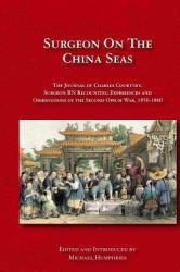 Surgeon on the China Seas : The Voyages of Charles Courtney, Surgeon RN, Recounting Experiences and Observations of the Second Opium War