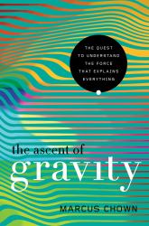 The Ascent of Gravity : The Quest to Understand the Force That Explains Everything