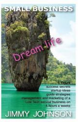 SMALL BUSINESS: Dream Life, 6 Figure Success Secrets Startup Ideas, Guide, Strat : SMALL BUSINESS: Dream Life, 6 Figure Success Secrets Startup Ideas, Guide, Strategies for Management and Marketing of a Low Tech Service Business on 4 Hour Work Weeks from