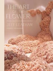 The Art of the Flower : A Photographic Collection of Iconic Floral Installations by Celebrity Florist Jeff Leatham