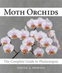 Moth Orchids : The Complete Guide to Phalaenopsis