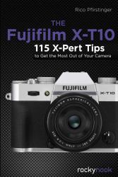 The Fujifilm X-T10 : 115 X-Pert Tips to Get the Most Out of Your Camera