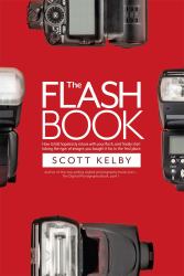 The Flash Book : How to Fall Hopelessly in Love with Your Flash, and Finally Start Taking the Type of Images You Bought It for in the First Place