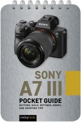 Sony A7 III: Pocket Guide : Buttons, Dials, Settings, Modes, and Shooting Tips