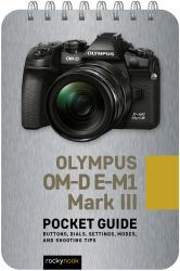 Olympus OM-D e-M1 Mark III: Pocket Guide : Buttons, Dials, Settings, Modes, and Shooting Tips