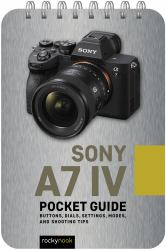 Sony A7 IV: Pocket Guide : Buttons, Dials, Settings, Modes, and Shooting Tips