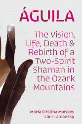 Águila : The Vision, Life, Death, & Rebirth of a Two-Spirit Shaman in the Ozark Mountains