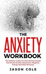 The Anxiety Workbook : The Solution Guide for Overcoming Anxiety and Social Anxiety, Depression, Negative Energy and Stop Worrying