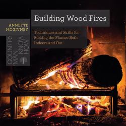 Building Wood Fires : Techniques and Skills for Stoking the Flames Both Indoors and Out