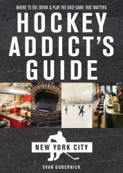 Hockey Addict`s Guide to New York City : Where to Eat, Drink, and Play the Only Game That Matters