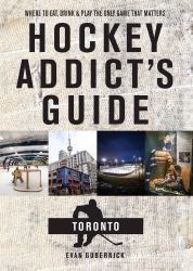 Hockey Addict's Guide to Toronto : Where to Eat, Drink, and Play the Only Game That Matters