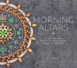 Morning Altars : A 7-Step Practice to Nourish Your Spirit Through Nature, Art, and Ritual