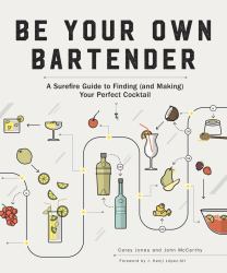 Be Your Own Bartender : A Surefire Guide to Finding (and Making) Your Perfect Cocktail