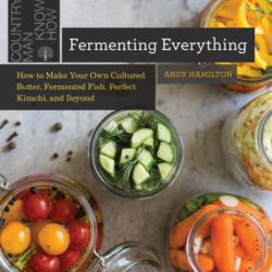 Fermenting Everything : How to Make Your Own Cultured Butter, Fermented Fish, Perfect Kimchi, and Beyond