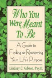 Who You Were Meant to Be : A Guide to Finding or Recovering Your Life's Purpose