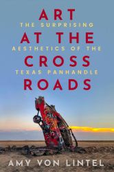 Art at the Crossroads : The Surprising Aesthetics of the Texas Panhandle