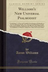 Williams's New Universal Psalmodist : Containing, I. a New and Complete Introduction to Psalmody, or the Art of Singing Psalms, etc. , Interspersed with Many Useful Scales and Examples, Explained in the Most Familiar Method Ever yet Published, to Which 