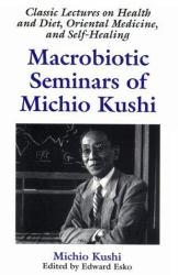 Macrobiotic Seminars of Michio Kushi : Classic Lectures on Health and Diet, Oriental Medicine, and Self-Healing