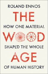 The Wood Age : How One Material Shaped the Whole of Human History