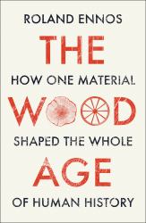 The Wood Age : How One Material Shaped the Whole of Human History