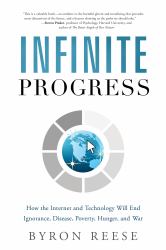 Infinite Progress : How the Internet and Technology Will End Ignorance, Disease, Poverty, Hunger, and War