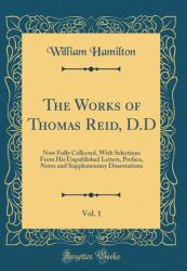 The Works of Thomas Reid, D. d, Vol. 1 : Now Fully Collected, with Selections from His Unpublished Letters, Preface, Notes and Supplementary Dissertations (Classic Reprint)