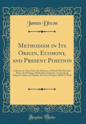 Methodism in Its Origin, Ecomony, and Present Position : A Sermon in Three Parts, the Substance of Which Was Preached Before the Wesleyan-Methodist Conference, in City-Road Chapel, London, on Monday, the First of August, MDCCCXLII (Classic Reprint)