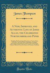 A New, Improved, and Authentic Life of James Allan, the Celebrated Northumberland Piper : Detailing His Surprising Adventures in Various Parts of Europe, Asia, and Africa, Including a Complete Description of the Manners and Customs of the Gipsy Tribes; C